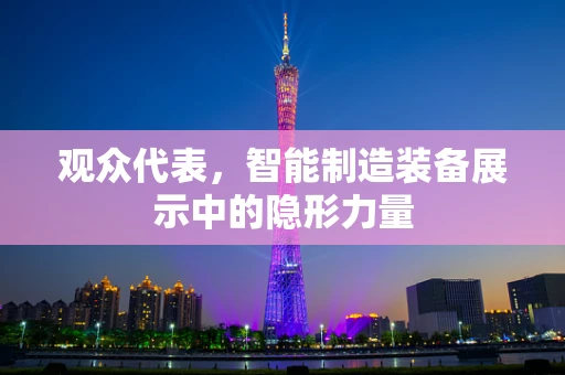 观众代表，智能制造装备展示中的隐形力量