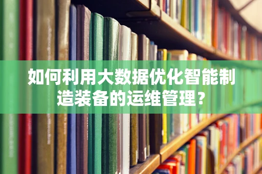如何利用大数据优化智能制造装备的运维管理？