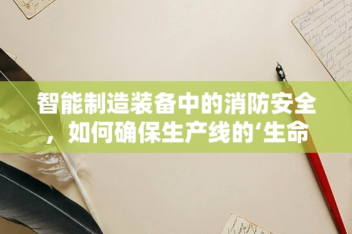 智能制造装备中的消防安全，如何确保生产线的‘生命线’？