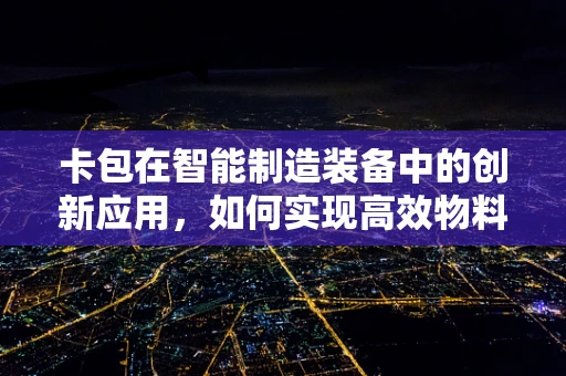 卡包在智能制造装备中的创新应用，如何实现高效物料管理与追踪？