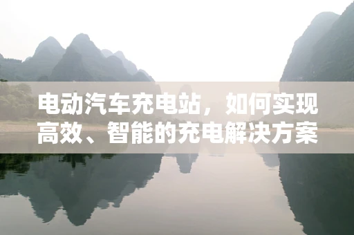 电动汽车充电站，如何实现高效、智能的充电解决方案？