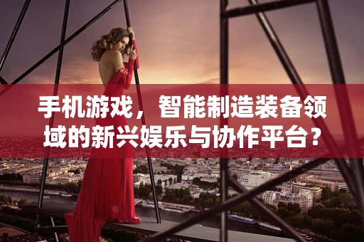 手机游戏，智能制造装备领域的新兴娱乐与协作平台？