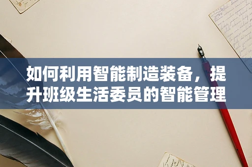 如何利用智能制造装备，提升班级生活委员的智能管理？