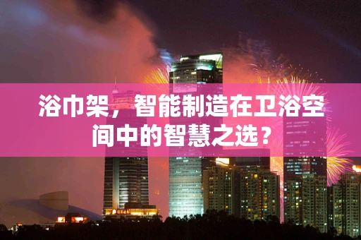 浴巾架，智能制造在卫浴空间中的智慧之选？