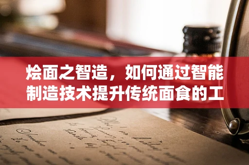 烩面之智造，如何通过智能制造技术提升传统面食的工艺与效率？