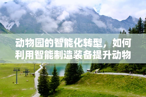 动物园的智能化转型，如何利用智能制造装备提升动物福利与保护？