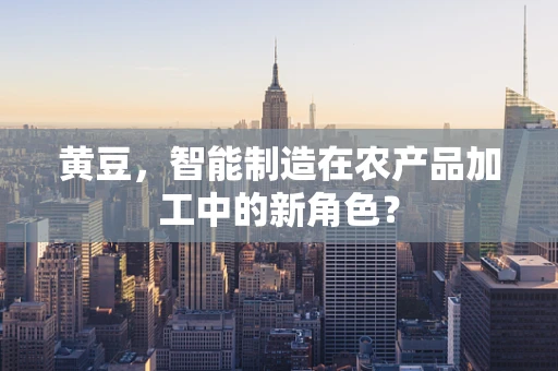 黄豆，智能制造在农产品加工中的新角色？