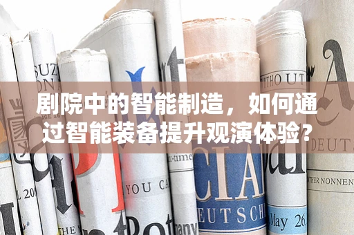 剧院中的智能制造，如何通过智能装备提升观演体验？