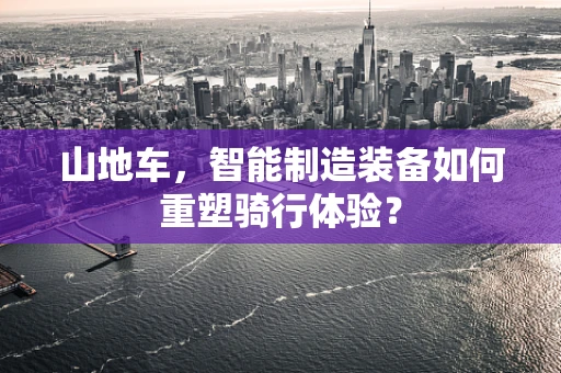 山地车，智能制造装备如何重塑骑行体验？