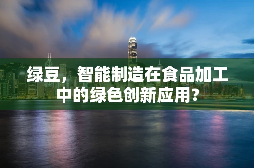 绿豆，智能制造在食品加工中的绿色创新应用？