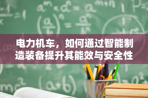 电力机车，如何通过智能制造装备提升其能效与安全性？