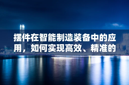 摆件在智能制造装备中的应用，如何实现高效、精准的定位与装配？