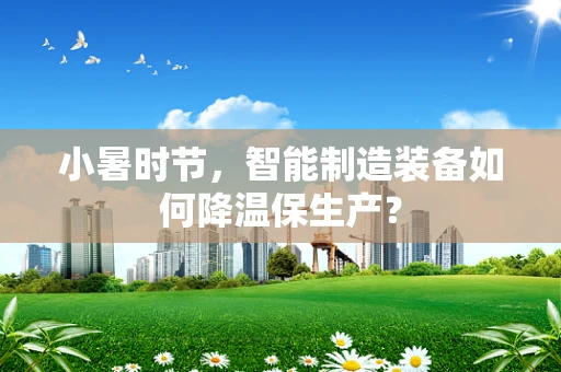 小暑时节，智能制造装备如何降温保生产？
