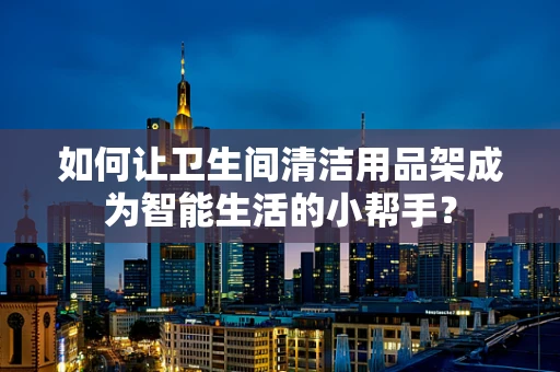 如何让卫生间清洁用品架成为智能生活的小帮手？