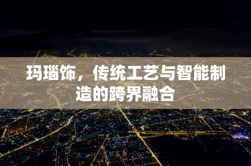 玛瑙饰，传统工艺与智能制造的跨界融合