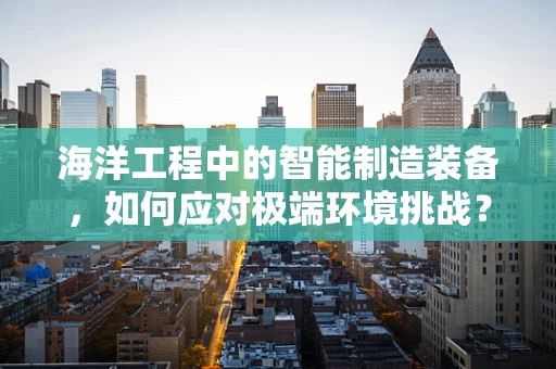 海洋工程中的智能制造装备，如何应对极端环境挑战？