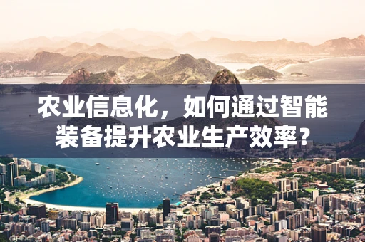 农业信息化，如何通过智能装备提升农业生产效率？