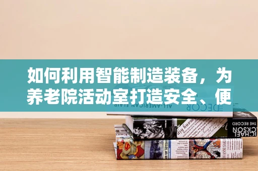 如何利用智能制造装备，为养老院活动室打造安全、便捷的智能环境？