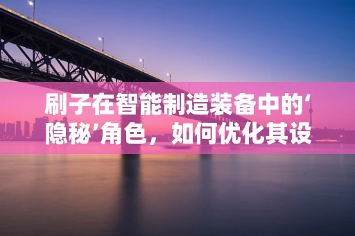 刷子在智能制造装备中的‘隐秘’角色，如何优化其设计与应用？