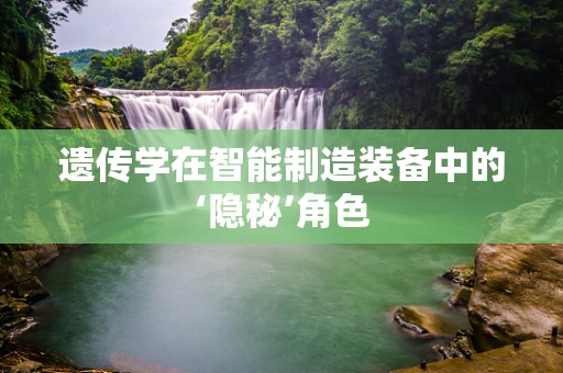 遗传学在智能制造装备中的‘隐秘’角色