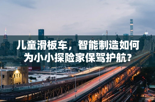 儿童滑板车，智能制造如何为小小探险家保驾护航？