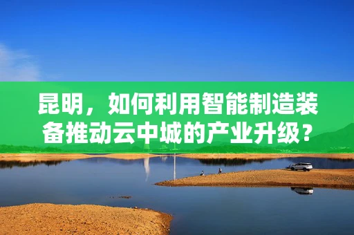 昆明，如何利用智能制造装备推动云中城的产业升级？