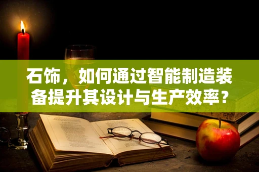 石饰，如何通过智能制造装备提升其设计与生产效率？