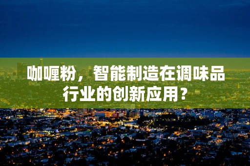 咖喱粉，智能制造在调味品行业的创新应用？