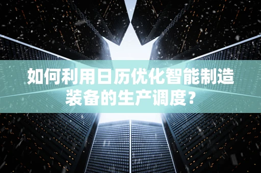 如何利用日历优化智能制造装备的生产调度？