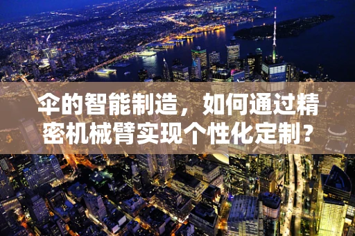 伞的智能制造，如何通过精密机械臂实现个性化定制？