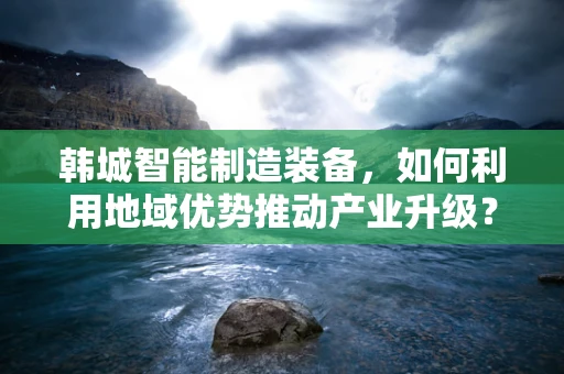 韩城智能制造装备，如何利用地域优势推动产业升级？
