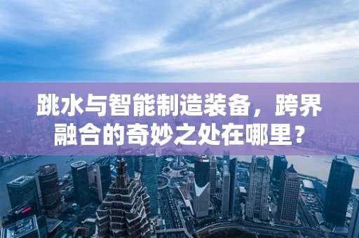 跳水与智能制造装备，跨界融合的奇妙之处在哪里？