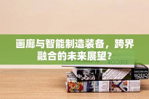 画廊与智能制造装备，跨界融合的未来展望？