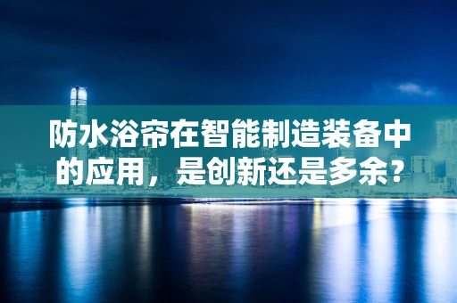 防水浴帘在智能制造装备中的应用，是创新还是多余？