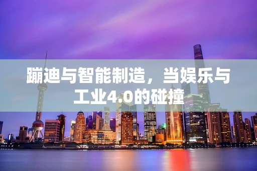 蹦迪与智能制造，当娱乐与工业4.0的碰撞