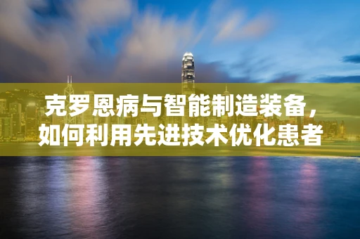 克罗恩病与智能制造装备，如何利用先进技术优化患者治疗管理？