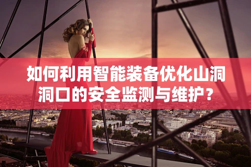 如何利用智能装备优化山洞洞口的安全监测与维护？