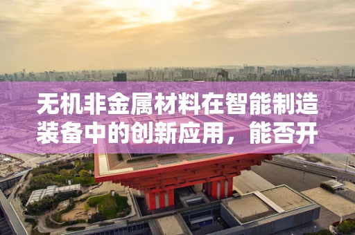 无机非金属材料在智能制造装备中的创新应用，能否开启新纪元？