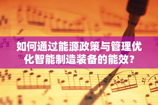 如何通过能源政策与管理优化智能制造装备的能效？