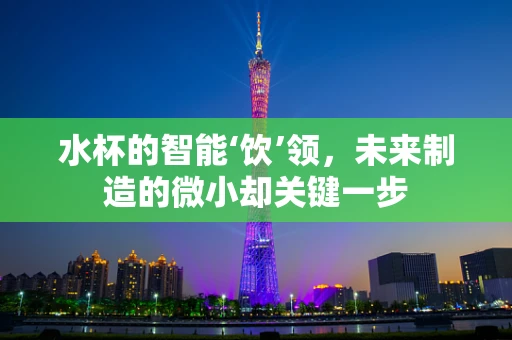 水杯的智能‘饮’领，未来制造的微小却关键一步