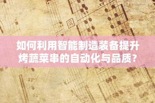 如何利用智能制造装备提升烤蔬菜串的自动化与品质？