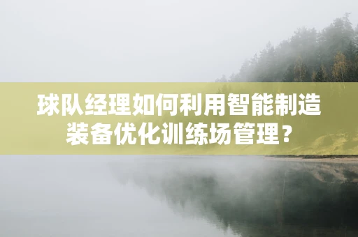 球队经理如何利用智能制造装备优化训练场管理？