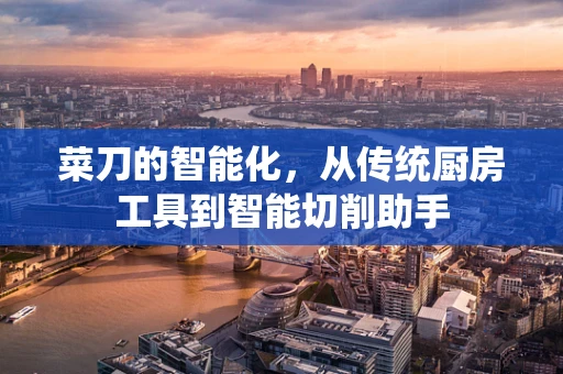 菜刀的智能化，从传统厨房工具到智能切削助手