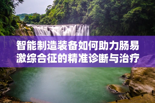 智能制造装备如何助力肠易激综合征的精准诊断与治疗？