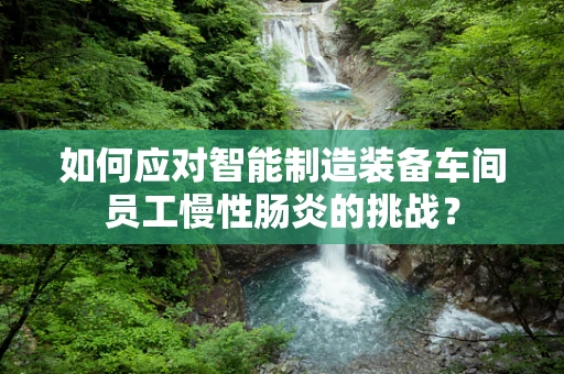 如何应对智能制造装备车间员工慢性肠炎的挑战？