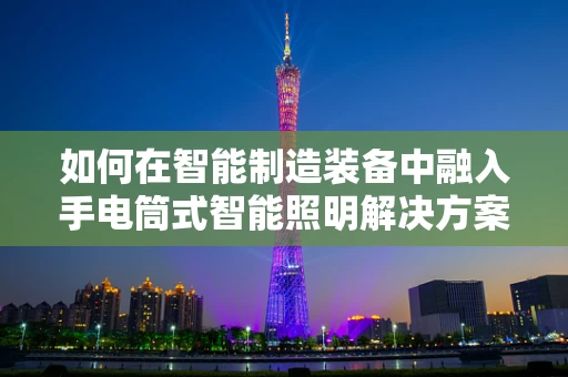 如何在智能制造装备中融入手电筒式智能照明解决方案？