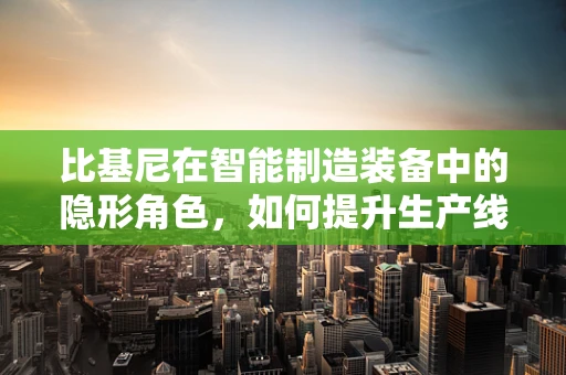 比基尼在智能制造装备中的隐形角色，如何提升生产线的‘性感’效率？