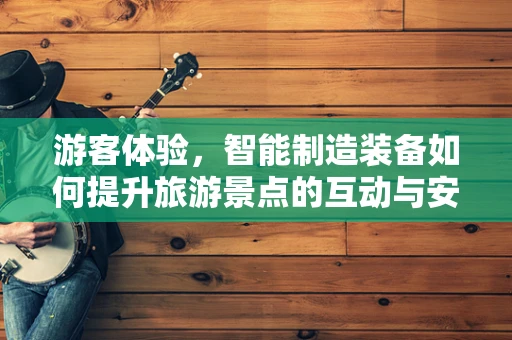 游客体验，智能制造装备如何提升旅游景点的互动与安全？