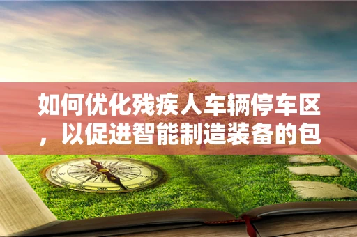 如何优化残疾人车辆停车区，以促进智能制造装备的包容性设计？