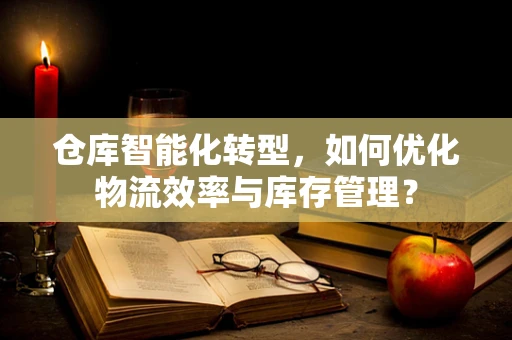 仓库智能化转型，如何优化物流效率与库存管理？